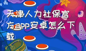 天津人力社保官方app安卓怎么下载