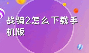 战骑2怎么下载手机版