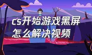 cs开始游戏黑屏怎么解决视频