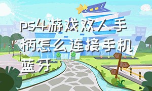 ps4游戏双人手柄怎么连接手机蓝牙