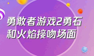 勇敢者游戏2勇石和火焰接吻场面