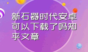 新石器时代安卓可以下载了吗知乎文章