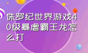 侏罗纪世界游戏40级暴虐霸王龙怎么打