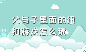 父与子里面的纽扣游戏怎么玩