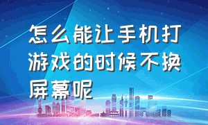 怎么能让手机打游戏的时候不换屏幕呢