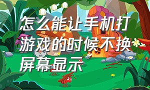 怎么能让手机打游戏的时候不换屏幕显示