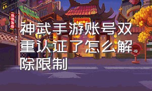 神武手游账号双重认证了怎么解除限制