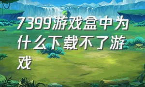 7399游戏盒中为什么下载不了游戏