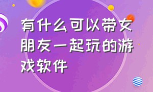 有什么可以带女朋友一起玩的游戏软件