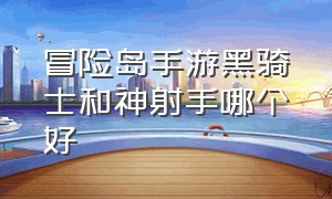 冒险岛手游黑骑士和神射手哪个好