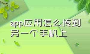 app应用怎么传到另一个手机上