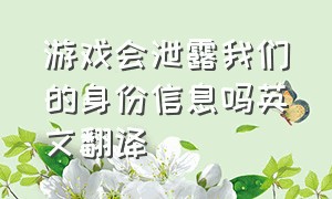 游戏会泄露我们的身份信息吗英文翻译