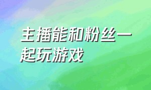 主播能和粉丝一起玩游戏