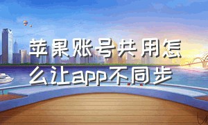 苹果账号共用怎么让app不同步