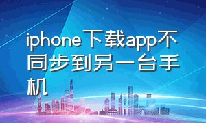 iphone下载app不同步到另一台手机