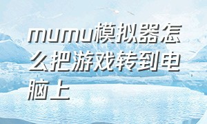 mumu模拟器怎么把游戏转到电脑上