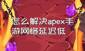 怎么解决apex手游网络延迟低