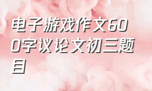 电子游戏作文600字议论文初三题目