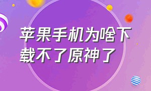 苹果手机为啥下载不了原神了