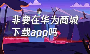 非要在华为商城下载app吗