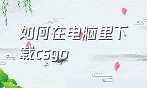 如何在电脑里下载csgo