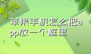 苹果手机怎么把app放一个框里