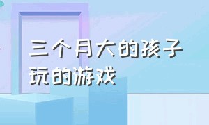 三个月大的孩子玩的游戏