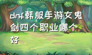 dnf韩服手游女鬼剑四个职业哪个好