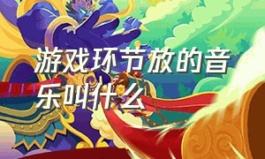 游戏环节放的音乐叫什么