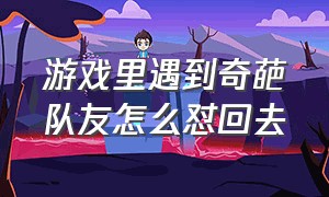 游戏里遇到奇葩队友怎么怼回去