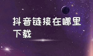 抖音链接在哪里下载