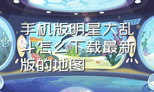 手机版明星大乱斗怎么下载最新版的地图