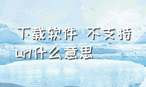 下载软件 不支持url什么意思