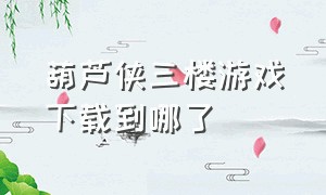 葫芦侠三楼游戏下载到哪了