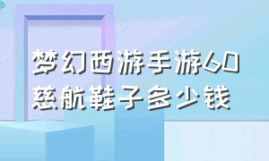 梦幻西游手游60慈航鞋子多少钱