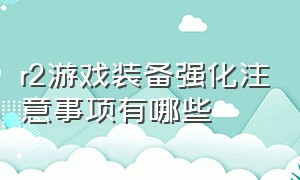 r2游戏装备强化注意事项有哪些