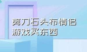 剪刀石头布情侣游戏买东西