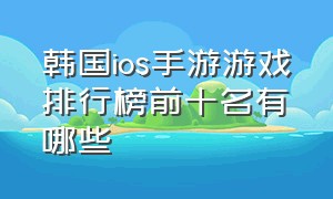 韩国ios手游游戏排行榜前十名有哪些