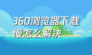 360浏览器下载慢怎么解决