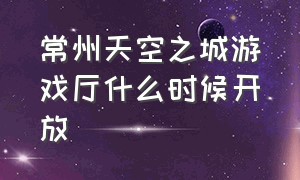 常州天空之城游戏厅什么时候开放