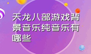 天龙八部游戏背景音乐纯音乐有哪些