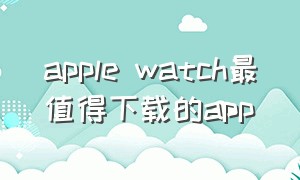 apple watch最值得下载的app
