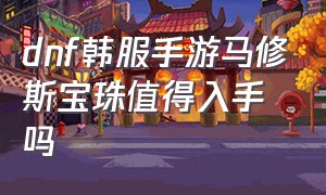 dnf韩服手游马修斯宝珠值得入手吗