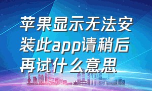 苹果显示无法安装此app请稍后再试什么意思