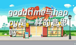 goodtime与happy是一样的意思吗