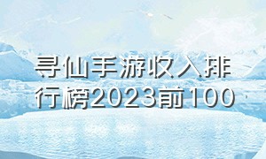 寻仙手游收入排行榜2023前100