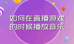 如何在直播游戏的时候播放音乐