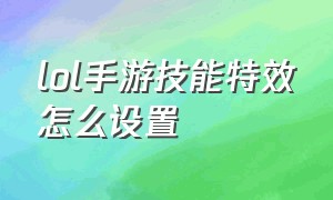 lol手游技能特效怎么设置