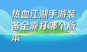 热血江湖手游装备全靠打哪个版本