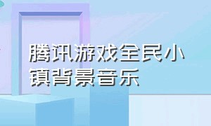 腾讯游戏全民小镇背景音乐